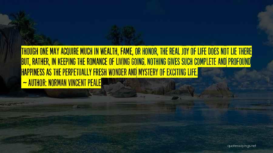 Norman Vincent Peale Quotes: Though One May Acquire Much In Wealth, Fame, Or Honor, The Real Joy Of Life Does Not Lie There But,