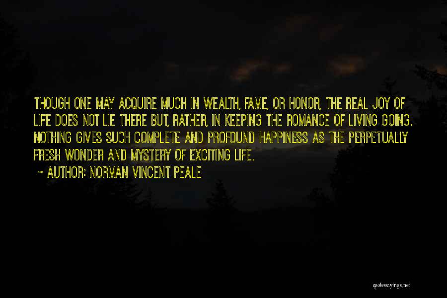 Norman Vincent Peale Quotes: Though One May Acquire Much In Wealth, Fame, Or Honor, The Real Joy Of Life Does Not Lie There But,