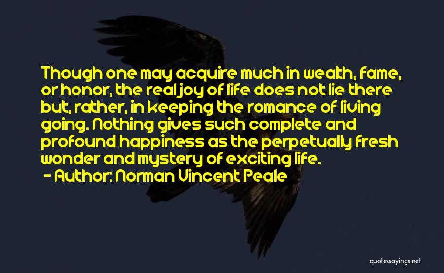 Norman Vincent Peale Quotes: Though One May Acquire Much In Wealth, Fame, Or Honor, The Real Joy Of Life Does Not Lie There But,