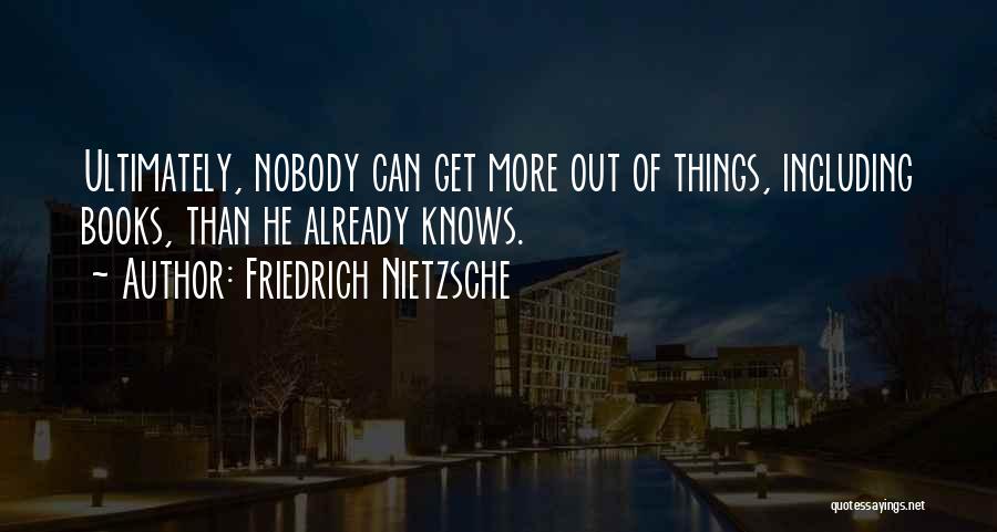 Friedrich Nietzsche Quotes: Ultimately, Nobody Can Get More Out Of Things, Including Books, Than He Already Knows.