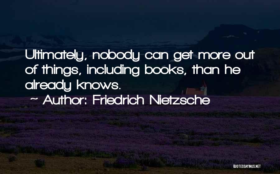Friedrich Nietzsche Quotes: Ultimately, Nobody Can Get More Out Of Things, Including Books, Than He Already Knows.