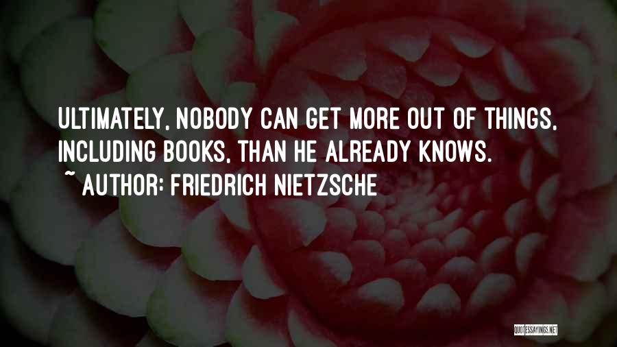 Friedrich Nietzsche Quotes: Ultimately, Nobody Can Get More Out Of Things, Including Books, Than He Already Knows.