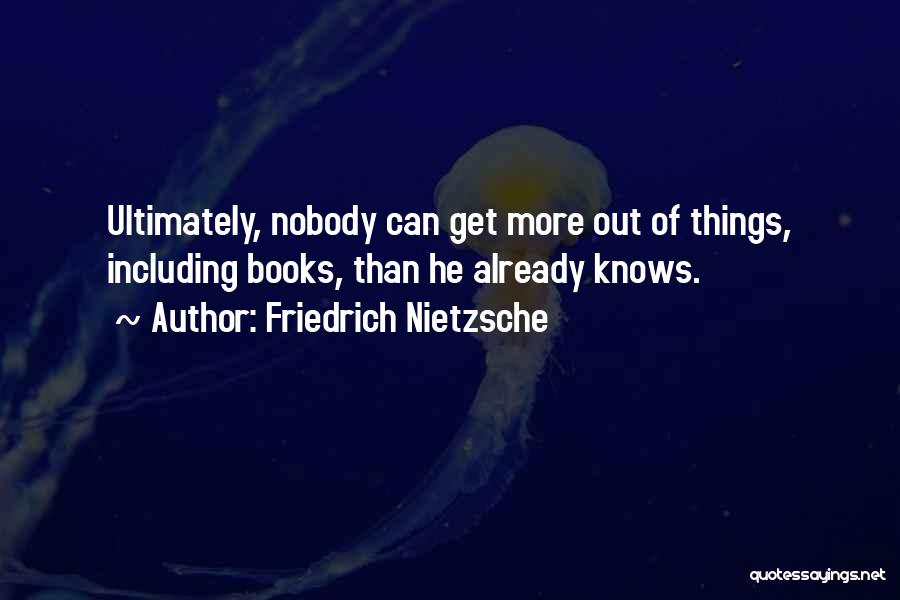 Friedrich Nietzsche Quotes: Ultimately, Nobody Can Get More Out Of Things, Including Books, Than He Already Knows.
