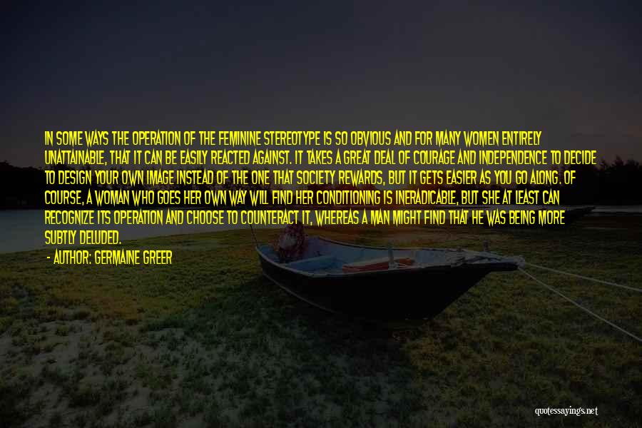 Germaine Greer Quotes: In Some Ways The Operation Of The Feminine Stereotype Is So Obvious And For Many Women Entirely Unattainable, That It