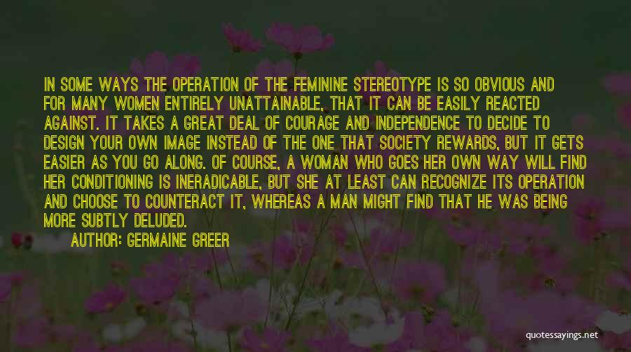 Germaine Greer Quotes: In Some Ways The Operation Of The Feminine Stereotype Is So Obvious And For Many Women Entirely Unattainable, That It