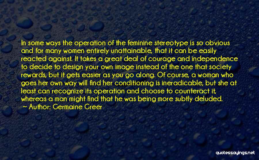 Germaine Greer Quotes: In Some Ways The Operation Of The Feminine Stereotype Is So Obvious And For Many Women Entirely Unattainable, That It