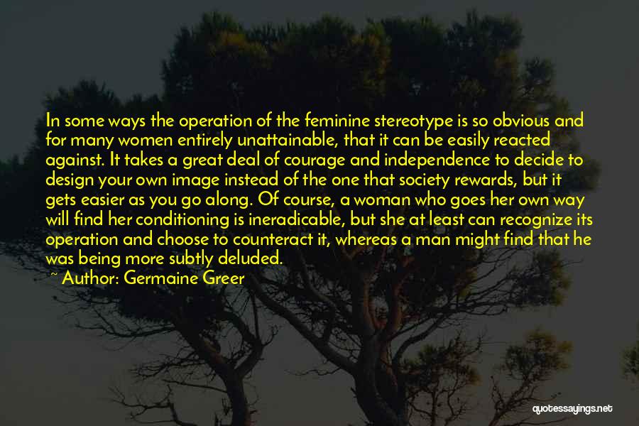 Germaine Greer Quotes: In Some Ways The Operation Of The Feminine Stereotype Is So Obvious And For Many Women Entirely Unattainable, That It