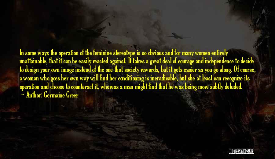 Germaine Greer Quotes: In Some Ways The Operation Of The Feminine Stereotype Is So Obvious And For Many Women Entirely Unattainable, That It