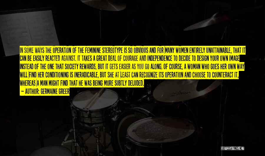 Germaine Greer Quotes: In Some Ways The Operation Of The Feminine Stereotype Is So Obvious And For Many Women Entirely Unattainable, That It