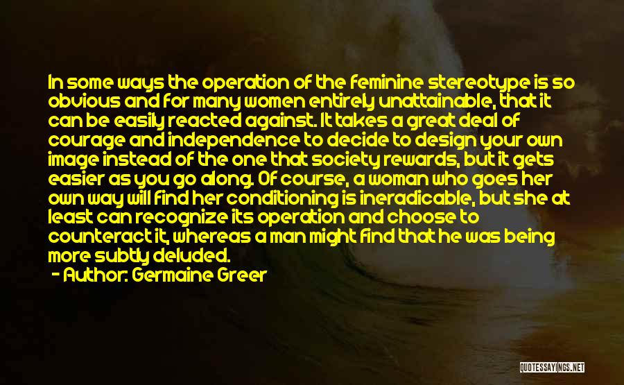 Germaine Greer Quotes: In Some Ways The Operation Of The Feminine Stereotype Is So Obvious And For Many Women Entirely Unattainable, That It