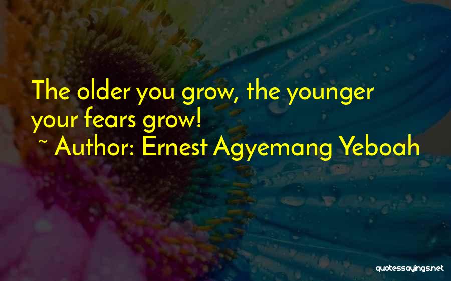 Ernest Agyemang Yeboah Quotes: The Older You Grow, The Younger Your Fears Grow!