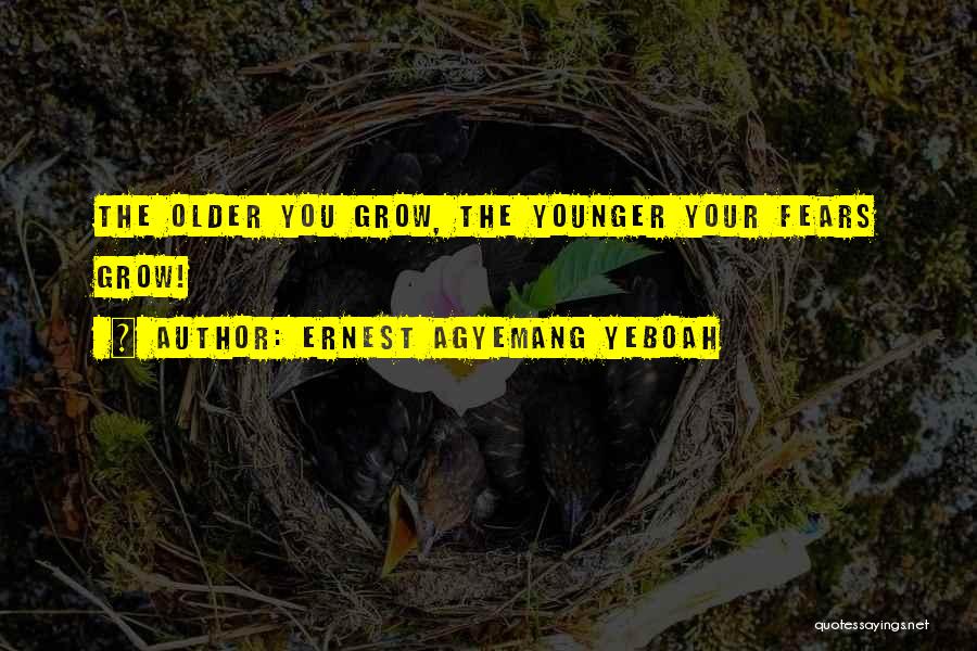 Ernest Agyemang Yeboah Quotes: The Older You Grow, The Younger Your Fears Grow!