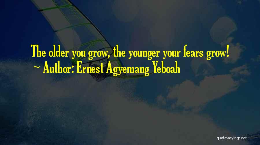 Ernest Agyemang Yeboah Quotes: The Older You Grow, The Younger Your Fears Grow!