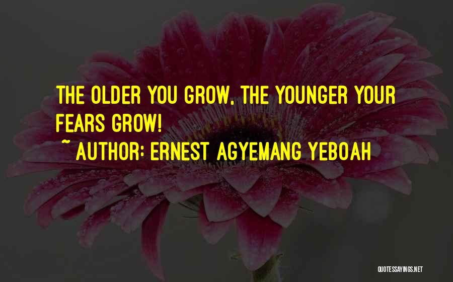 Ernest Agyemang Yeboah Quotes: The Older You Grow, The Younger Your Fears Grow!