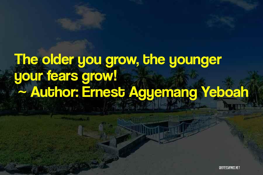 Ernest Agyemang Yeboah Quotes: The Older You Grow, The Younger Your Fears Grow!