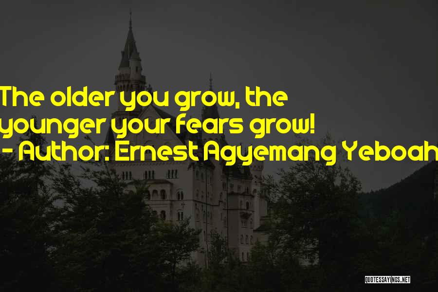 Ernest Agyemang Yeboah Quotes: The Older You Grow, The Younger Your Fears Grow!