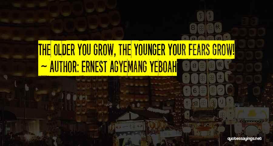 Ernest Agyemang Yeboah Quotes: The Older You Grow, The Younger Your Fears Grow!
