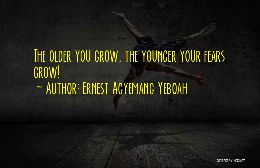 Ernest Agyemang Yeboah Quotes: The Older You Grow, The Younger Your Fears Grow!