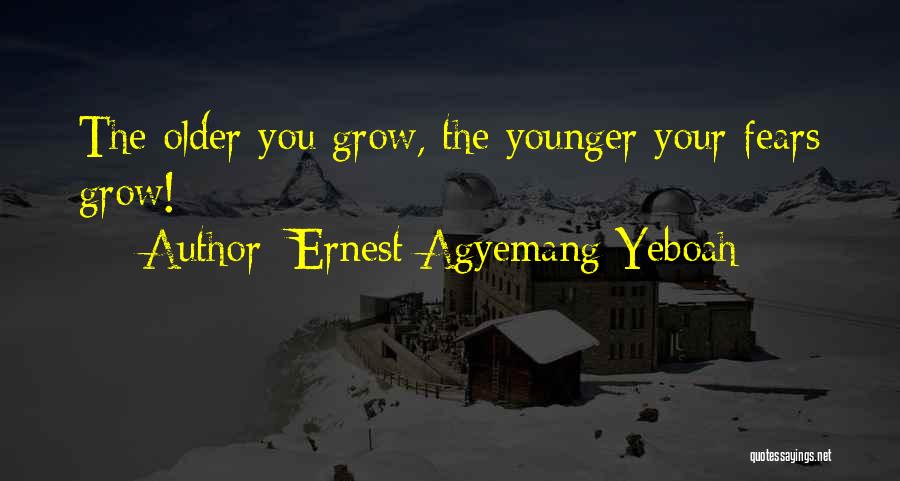 Ernest Agyemang Yeboah Quotes: The Older You Grow, The Younger Your Fears Grow!