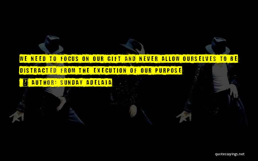 Sunday Adelaja Quotes: We Need To Focus On Our Gift And Never Allow Ourselves To Be Distracted From The Execution Of Our Purpose