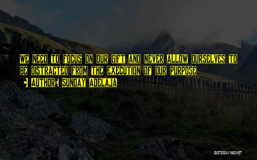 Sunday Adelaja Quotes: We Need To Focus On Our Gift And Never Allow Ourselves To Be Distracted From The Execution Of Our Purpose