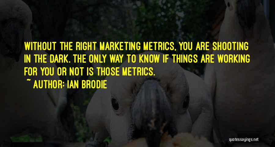 Ian Brodie Quotes: Without The Right Marketing Metrics, You Are Shooting In The Dark. The Only Way To Know If Things Are Working