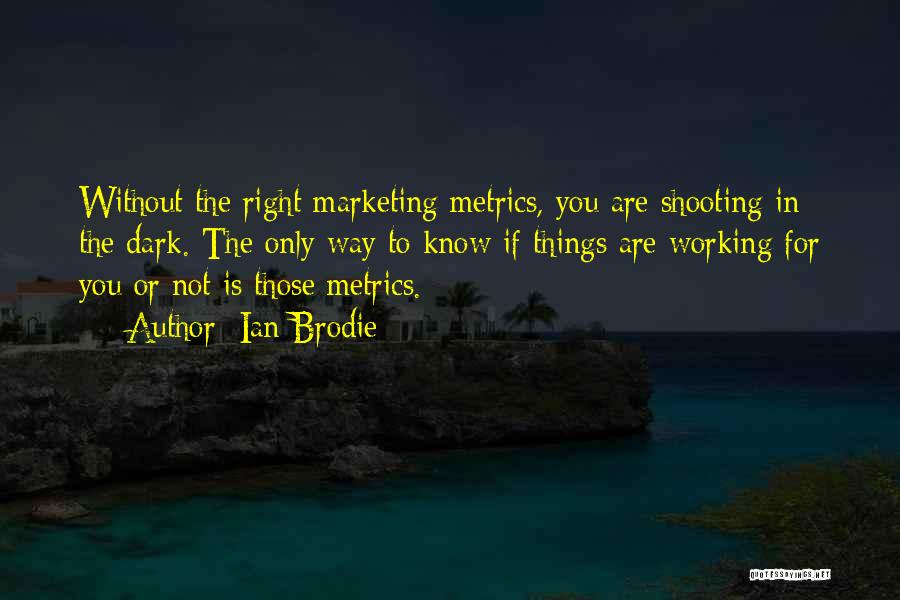 Ian Brodie Quotes: Without The Right Marketing Metrics, You Are Shooting In The Dark. The Only Way To Know If Things Are Working