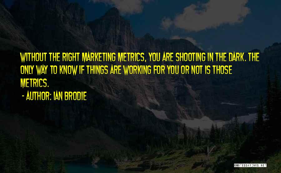 Ian Brodie Quotes: Without The Right Marketing Metrics, You Are Shooting In The Dark. The Only Way To Know If Things Are Working