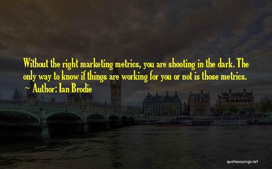 Ian Brodie Quotes: Without The Right Marketing Metrics, You Are Shooting In The Dark. The Only Way To Know If Things Are Working