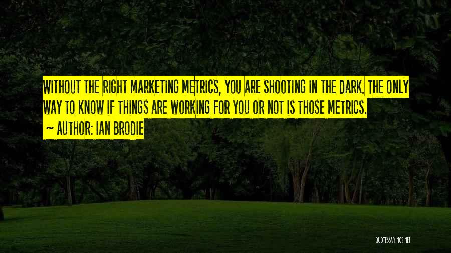 Ian Brodie Quotes: Without The Right Marketing Metrics, You Are Shooting In The Dark. The Only Way To Know If Things Are Working