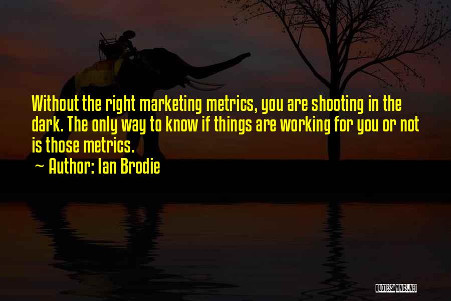 Ian Brodie Quotes: Without The Right Marketing Metrics, You Are Shooting In The Dark. The Only Way To Know If Things Are Working