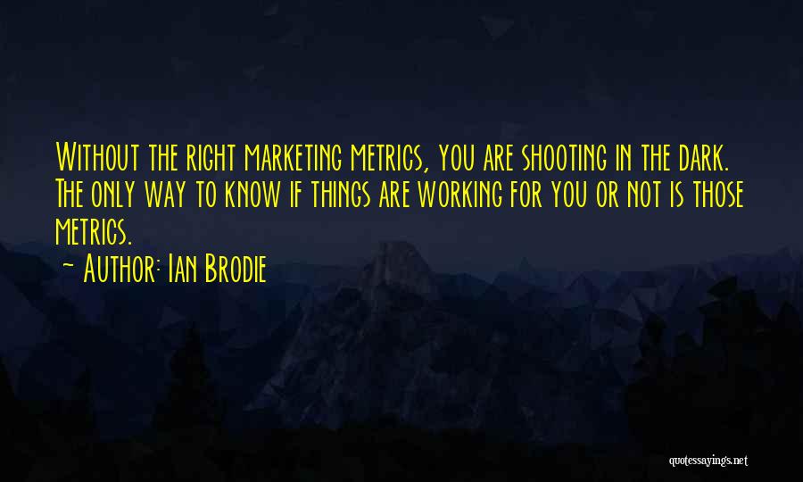 Ian Brodie Quotes: Without The Right Marketing Metrics, You Are Shooting In The Dark. The Only Way To Know If Things Are Working