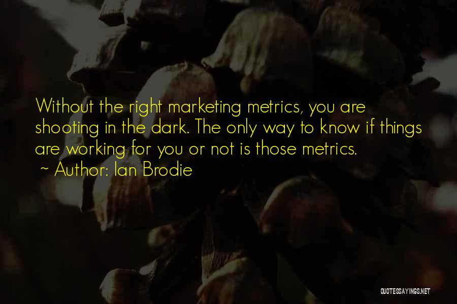 Ian Brodie Quotes: Without The Right Marketing Metrics, You Are Shooting In The Dark. The Only Way To Know If Things Are Working