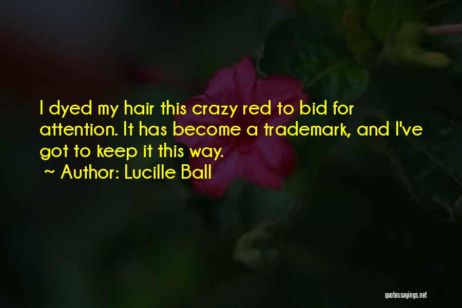 Lucille Ball Quotes: I Dyed My Hair This Crazy Red To Bid For Attention. It Has Become A Trademark, And I've Got To