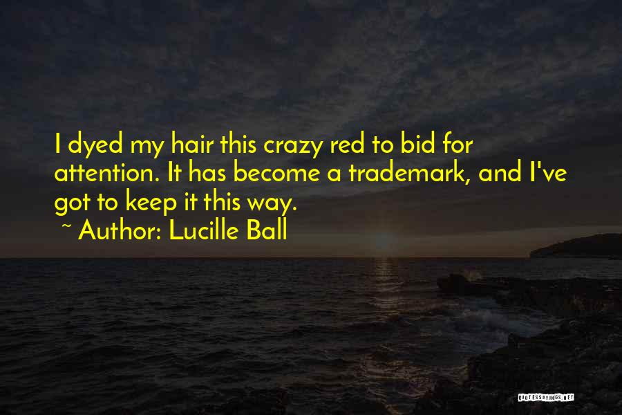 Lucille Ball Quotes: I Dyed My Hair This Crazy Red To Bid For Attention. It Has Become A Trademark, And I've Got To