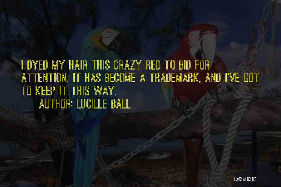 Lucille Ball Quotes: I Dyed My Hair This Crazy Red To Bid For Attention. It Has Become A Trademark, And I've Got To