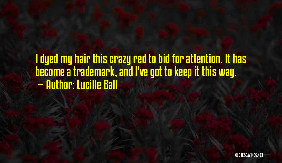 Lucille Ball Quotes: I Dyed My Hair This Crazy Red To Bid For Attention. It Has Become A Trademark, And I've Got To