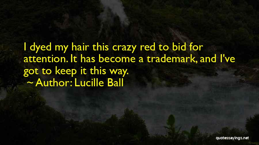 Lucille Ball Quotes: I Dyed My Hair This Crazy Red To Bid For Attention. It Has Become A Trademark, And I've Got To