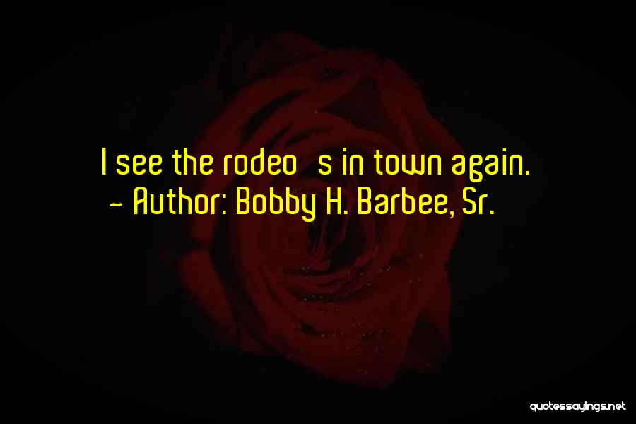 Bobby H. Barbee, Sr. Quotes: I See The Rodeo's In Town Again.