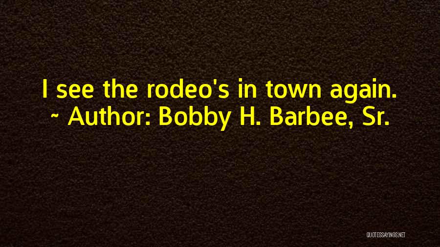 Bobby H. Barbee, Sr. Quotes: I See The Rodeo's In Town Again.