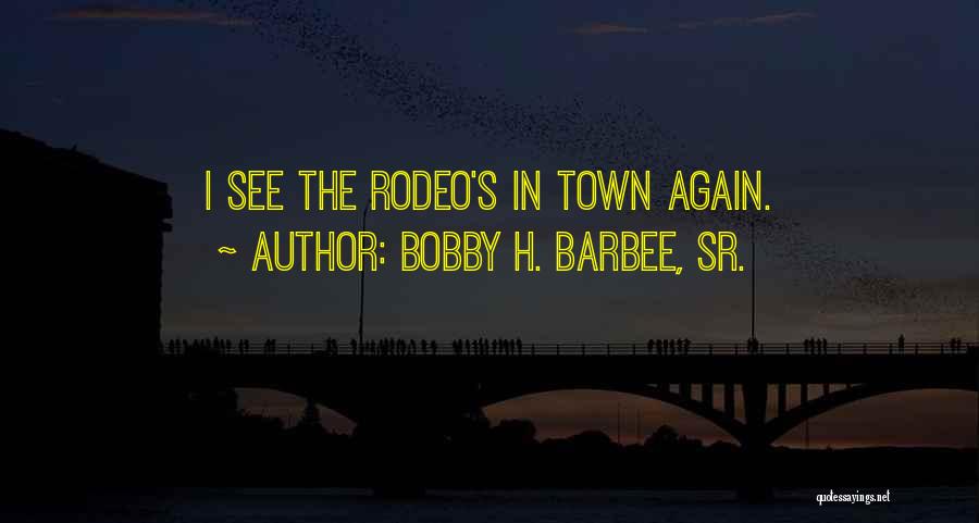 Bobby H. Barbee, Sr. Quotes: I See The Rodeo's In Town Again.