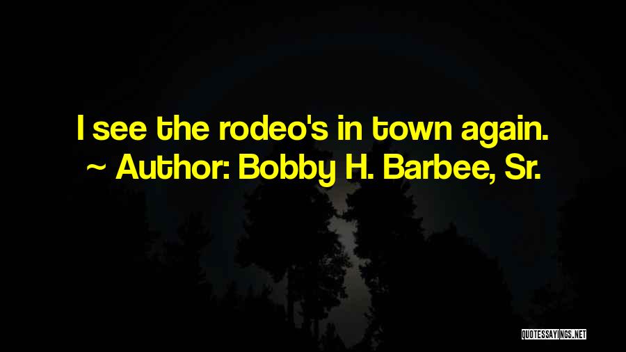 Bobby H. Barbee, Sr. Quotes: I See The Rodeo's In Town Again.
