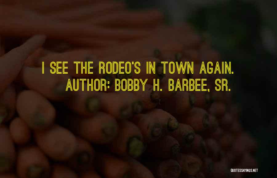 Bobby H. Barbee, Sr. Quotes: I See The Rodeo's In Town Again.