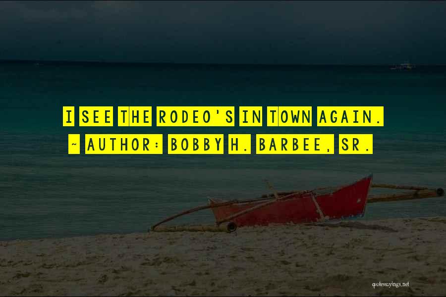 Bobby H. Barbee, Sr. Quotes: I See The Rodeo's In Town Again.