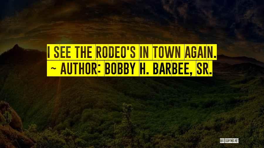 Bobby H. Barbee, Sr. Quotes: I See The Rodeo's In Town Again.