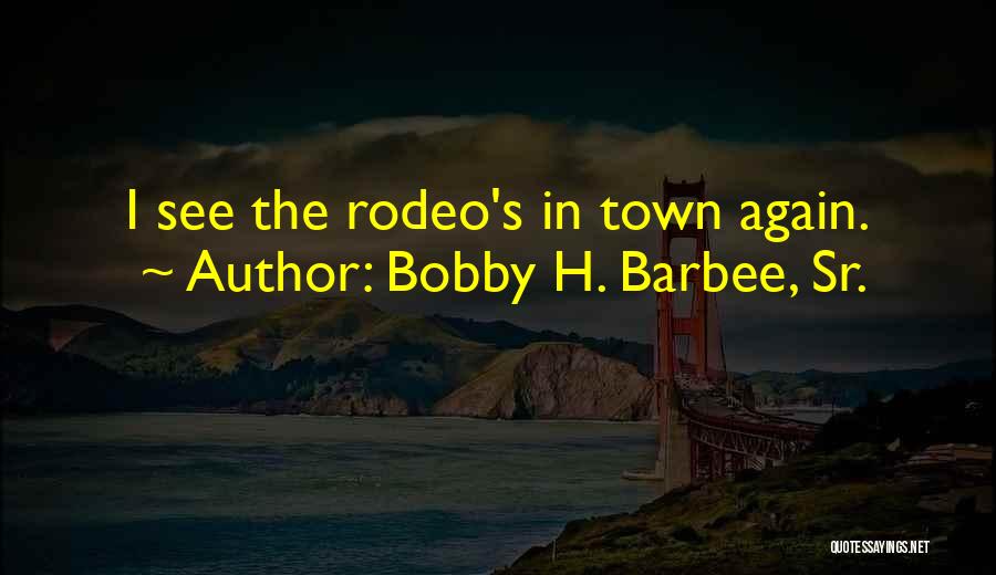 Bobby H. Barbee, Sr. Quotes: I See The Rodeo's In Town Again.