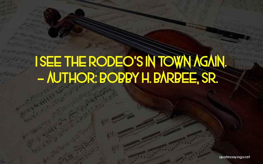 Bobby H. Barbee, Sr. Quotes: I See The Rodeo's In Town Again.