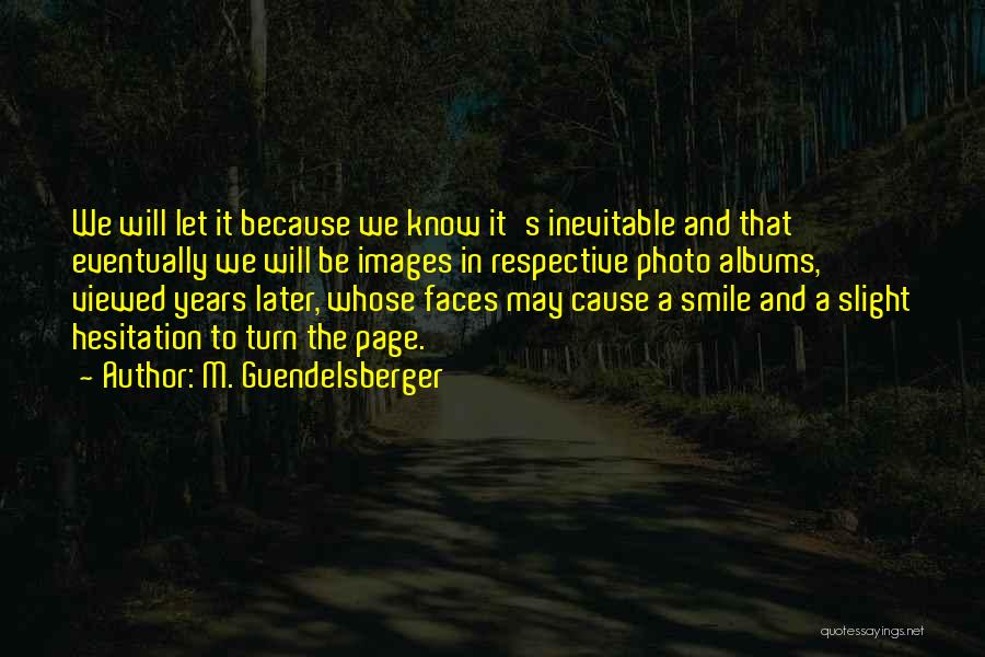 M. Guendelsberger Quotes: We Will Let It Because We Know It's Inevitable And That Eventually We Will Be Images In Respective Photo Albums,