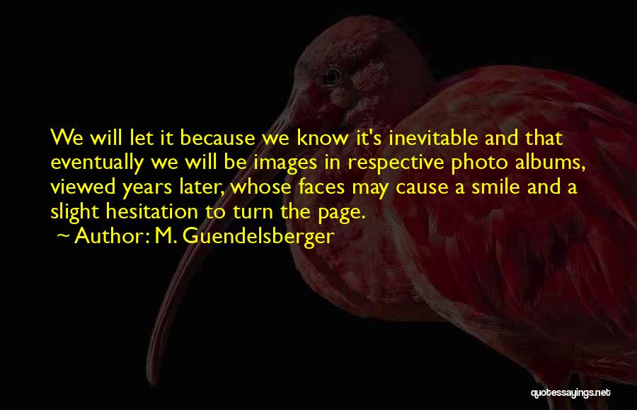 M. Guendelsberger Quotes: We Will Let It Because We Know It's Inevitable And That Eventually We Will Be Images In Respective Photo Albums,