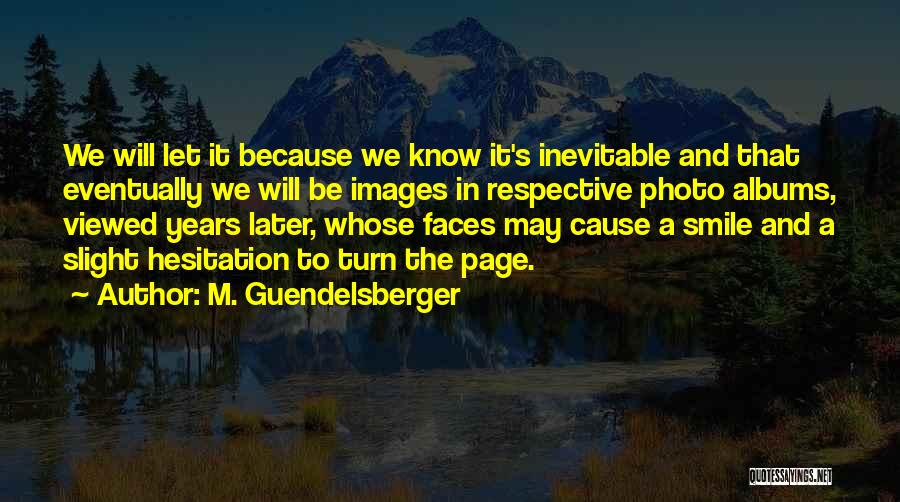 M. Guendelsberger Quotes: We Will Let It Because We Know It's Inevitable And That Eventually We Will Be Images In Respective Photo Albums,